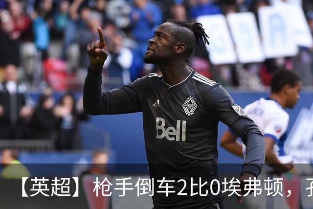 【英超】枪手倒车2比0埃弗顿，孔萨首球，加布头槌