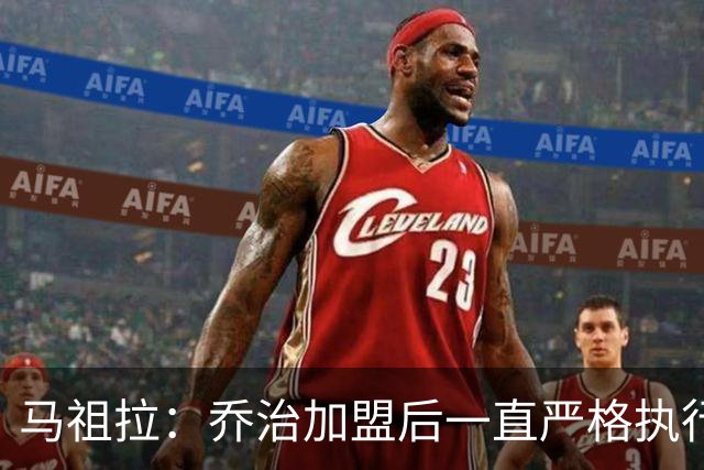 马祖拉：乔治加盟后一直严格执行训练计划 身体管理做得非常出色